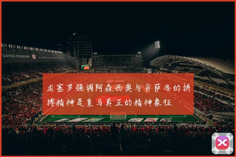 龙塞罗强调阿森西奥与贡萨洛的拼搏精神是皇马真正的精神象征