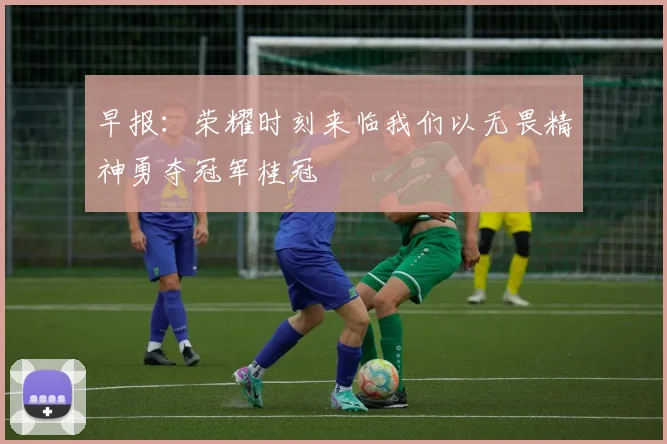 早报：荣耀时刻来临我们以无畏精神勇夺冠军桂冠