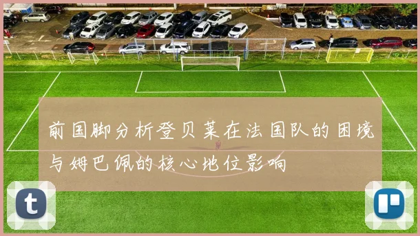 前国脚分析登贝莱在法国队的困境与姆巴佩的核心地位影响