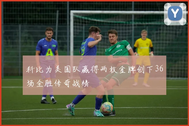 科比为美国队赢得两枚金牌创下36场全胜传奇战绩