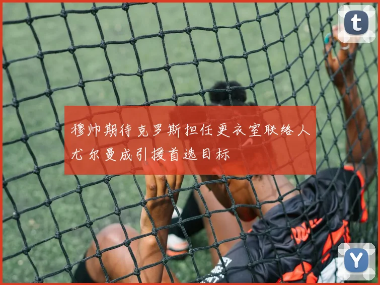 穆帅期待克罗斯担任更衣室联络人尤尔曼成引援首选目标