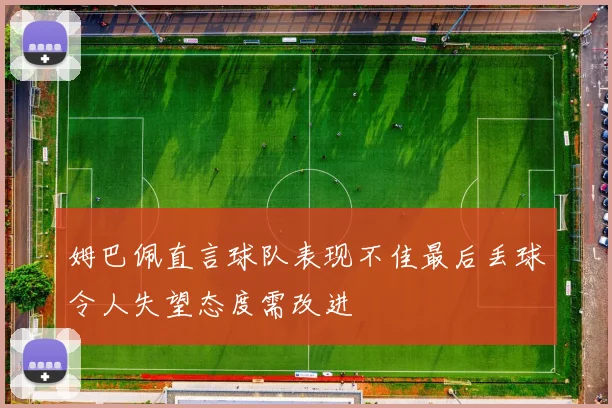 姆巴佩直言球队表现不佳最后丢球令人失望态度需改进