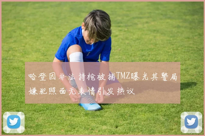 哈登因非法持枪被捕TMZ曝光其警局嫌犯照面无表情引发热议