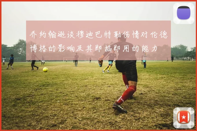 乔约翰逊谈穆迪巴特勒伤情对伦德博格的影响及其即插即用的能力