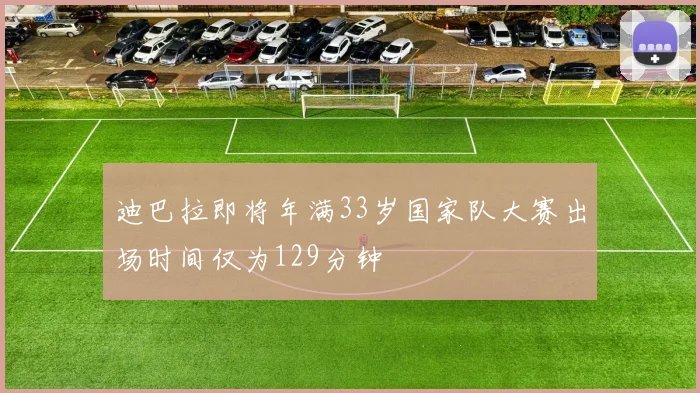 迪巴拉即将年满33岁国家队大赛出场时间仅为129分钟