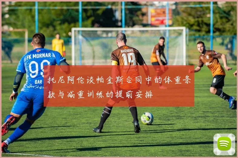 托尼阿伦谈帕金斯合同中的体重条款与减重训练的提前安排