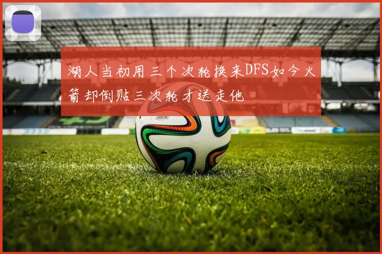 湖人当初用三个次轮换来DFS如今火箭却倒贴三次轮才送走他