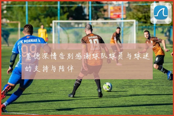 基德深情告别感谢球队球员与球迷的支持与陪伴
