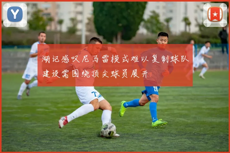 湖记感叹尼马雷模式难以复制球队建设需围绕顶尖球员展开