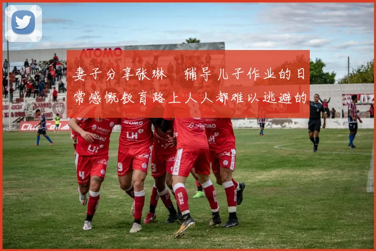 妻子分享张琳芃辅导儿子作业的日常感慨教育路上人人都难以逃避的挑战