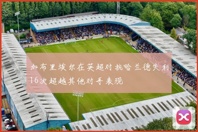加布里埃尔在英超对抗哈兰德失利16次超越其他对手表现