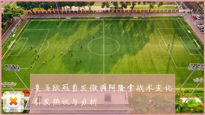 皇马欧冠首发微调阿隆索战术变化引发热议与分析