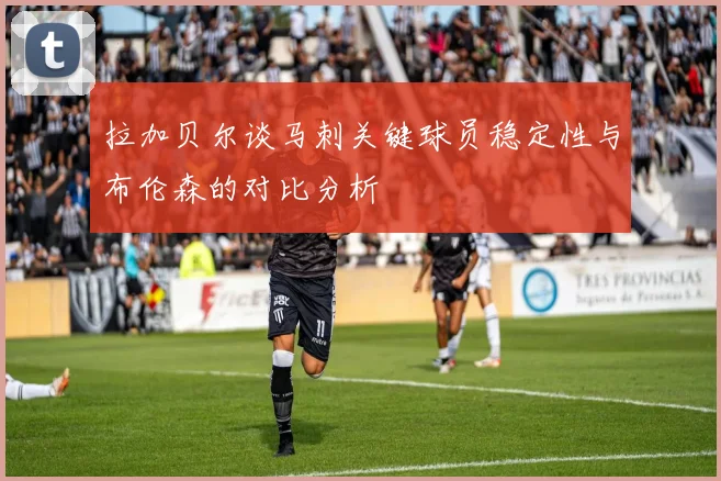 拉加贝尔谈马刺关键球员稳定性与布伦森的对比分析