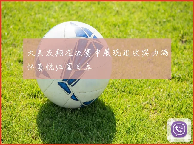 大关友翔在决赛中展现进攻实力满怀喜悦归国日本
