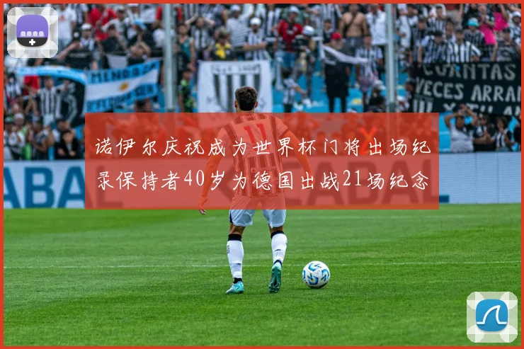 诺伊尔庆祝成为世界杯门将出场纪录保持者40岁为德国出战21场纪念照曝光