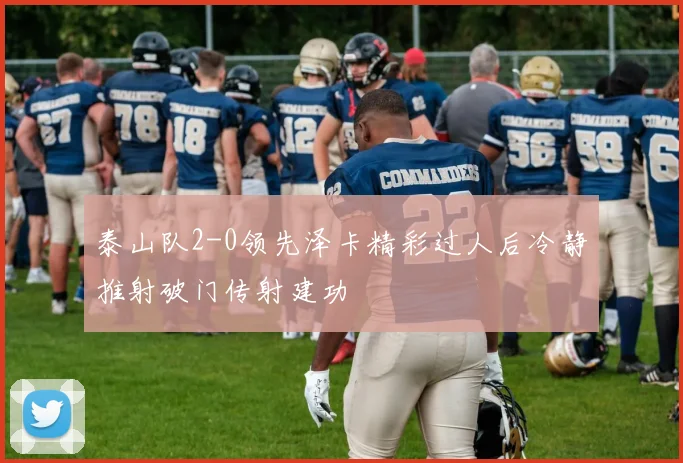 泰山队2-0领先泽卡精彩过人后冷静推射破门传射建功