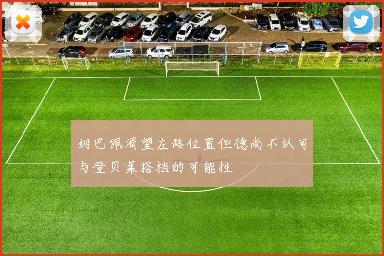 姆巴佩渴望左路位置但德尚不认可与登贝莱搭档的可能性
