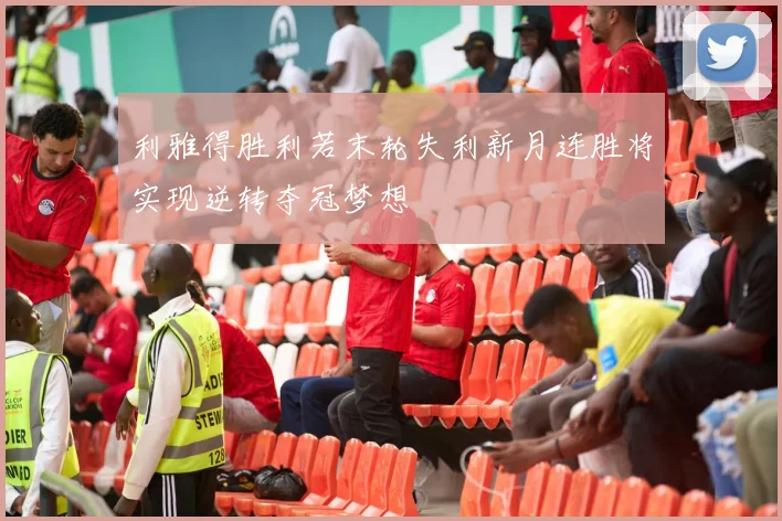 利雅得胜利若末轮失利新月连胜将实现逆转夺冠梦想