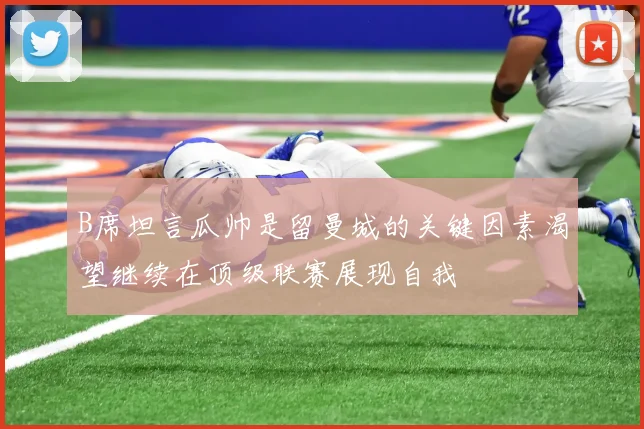 B席坦言瓜帅是留曼城的关键因素渴望继续在顶级联赛展现自我