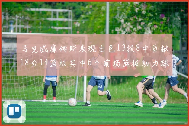 马克威廉姆斯表现出色13投8中贡献18分14篮板其中6个前场篮板助力球队