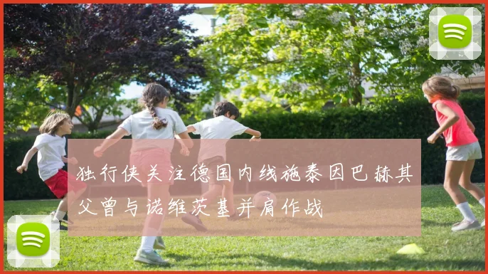 独行侠关注德国内线施泰因巴赫其父曾与诺维茨基并肩作战