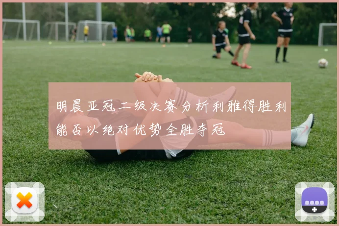 明晨亚冠二级决赛分析利雅得胜利能否以绝对优势全胜夺冠