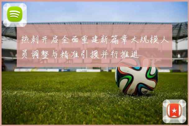 热刺开启全面重建新篇章大规模人员调整与精准引援并行推进