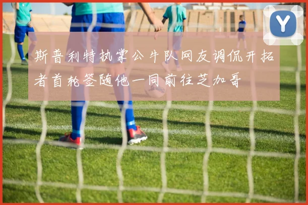 斯普利特执掌公牛队网友调侃开拓者首轮签随他一同前往芝加哥