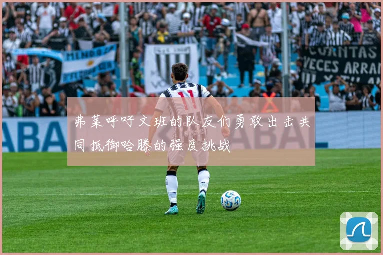 弗莱呼吁文班的队友们勇敢出击共同抵御哈滕的强度挑战
