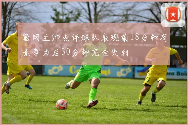 篮网主帅点评球队表现前18分钟有竞争力后30分钟完全失利