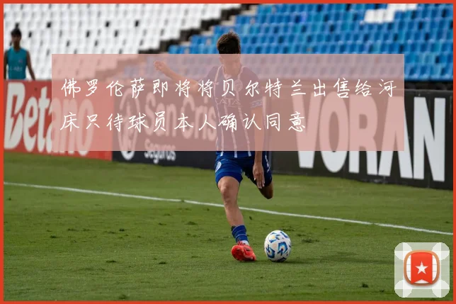 佛罗伦萨即将将贝尔特兰出售给河床只待球员本人确认同意