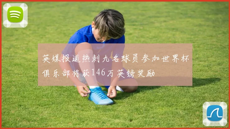 英媒报道热刺九名球员参加世界杯俱乐部将获146万英镑奖励