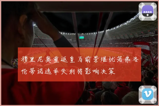 穆里尼奥重返皇马前景堪忧若弗洛伦蒂诺选举失利将影响决策