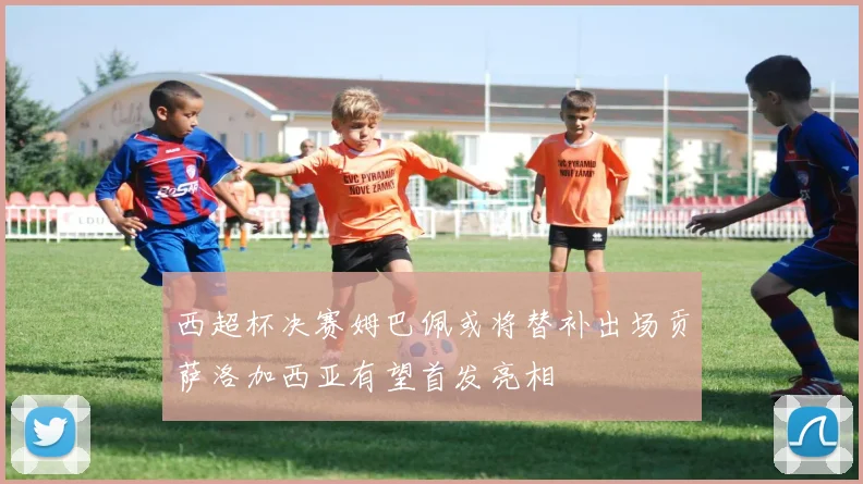 西超杯决赛姆巴佩或将替补出场贡萨洛加西亚有望首发亮相