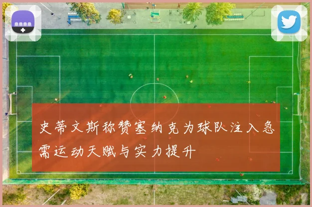 史蒂文斯称赞塞纳克为球队注入急需运动天赋与实力提升