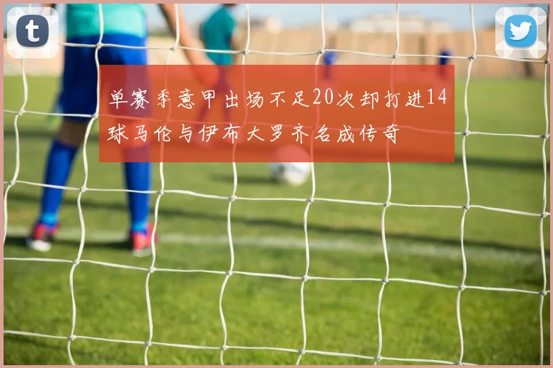 单赛季意甲出场不足20次却打进14球马伦与伊布大罗齐名成传奇