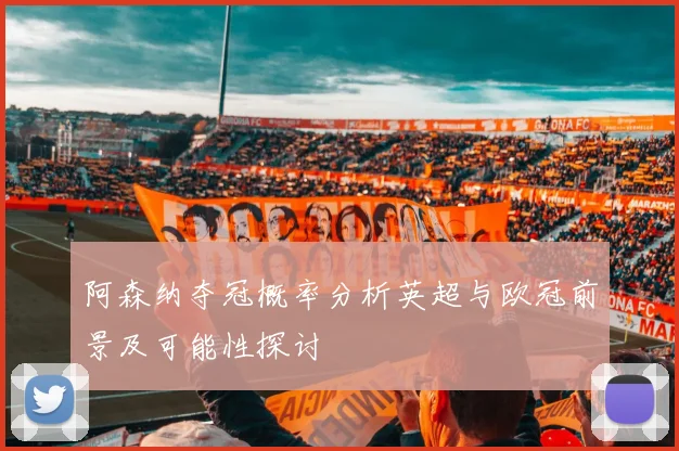 阿森纳夺冠概率分析英超与欧冠前景及可能性探讨