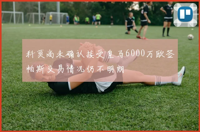科莫尚未确认接受皇马6000万欧签帕斯交易情况仍不明朗