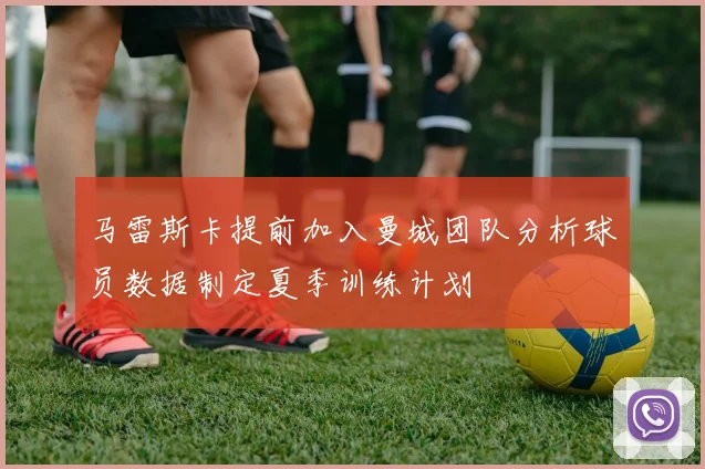 马雷斯卡提前加入曼城团队分析球员数据制定夏季训练计划