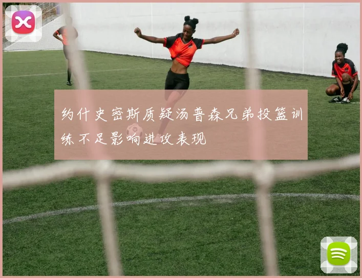 约什史密斯质疑汤普森兄弟投篮训练不足影响进攻表现