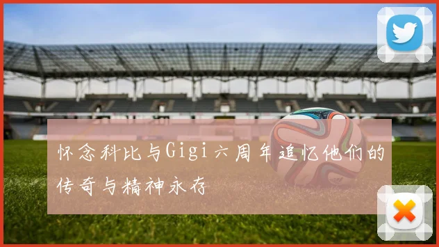 怀念科比与Gigi六周年追忆他们的传奇与精神永存